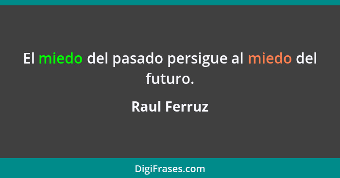 El miedo del pasado persigue al miedo del futuro.... - Raul Ferruz
