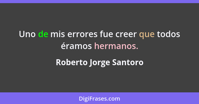 Uno de mis errores fue creer que todos éramos hermanos.... - Roberto Jorge Santoro