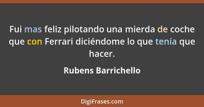 Fui mas feliz pilotando una mierda de coche que con Ferrari diciéndome lo que tenía que hacer.... - Rubens Barrichello