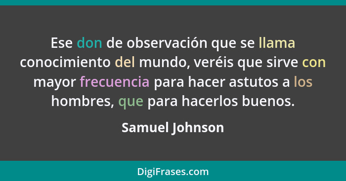 Ese don de observación que se llama conocimiento del mundo, veréis que sirve con mayor frecuencia para hacer astutos a los hombres, q... - Samuel Johnson