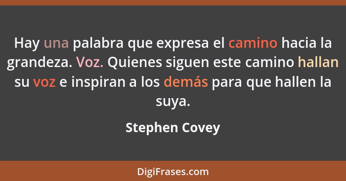 Hay una palabra que expresa el camino hacia la grandeza. Voz. Quienes siguen este camino hallan su voz e inspiran a los demás para que... - Stephen Covey