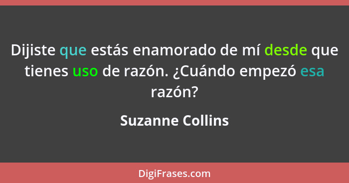 Dijiste que estás enamorado de mí desde que tienes uso de razón. ¿Cuándo empezó esa razón?... - Suzanne Collins