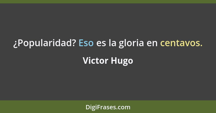 ¿Popularidad? Eso es la gloria en centavos.... - Victor Hugo