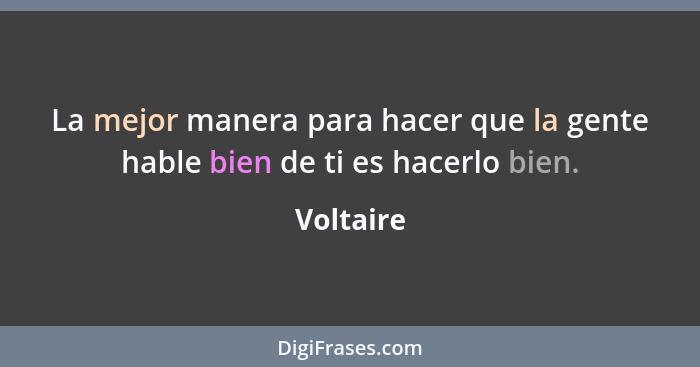 La mejor manera para hacer que la gente hable bien de ti es hacerlo bien.... - Voltaire