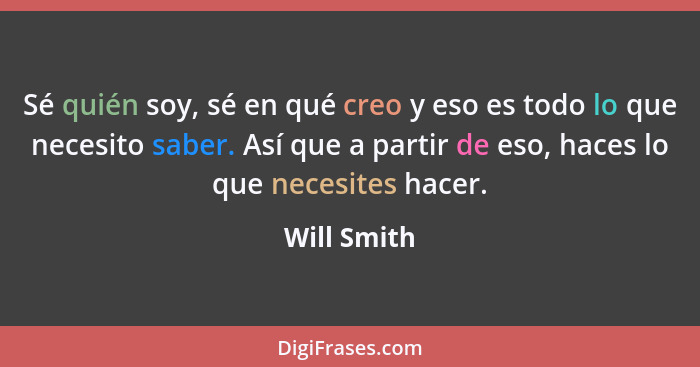 Sé quién soy, sé en qué creo y eso es todo lo que necesito saber. Así que a partir de eso, haces lo que necesites hacer.... - Will Smith