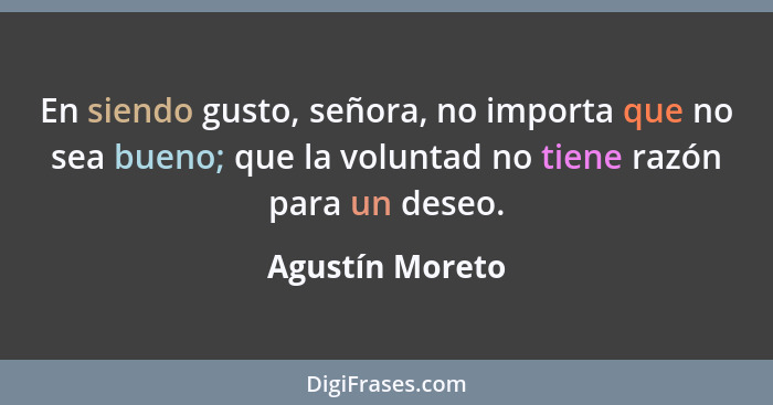 En siendo gusto, señora, no importa que no sea bueno; que la voluntad no tiene razón para un deseo.... - Agustín Moreto