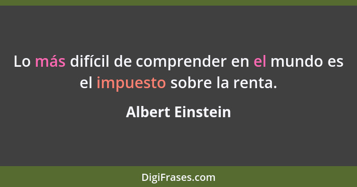 Lo más difícil de comprender en el mundo es el impuesto sobre la renta.... - Albert Einstein