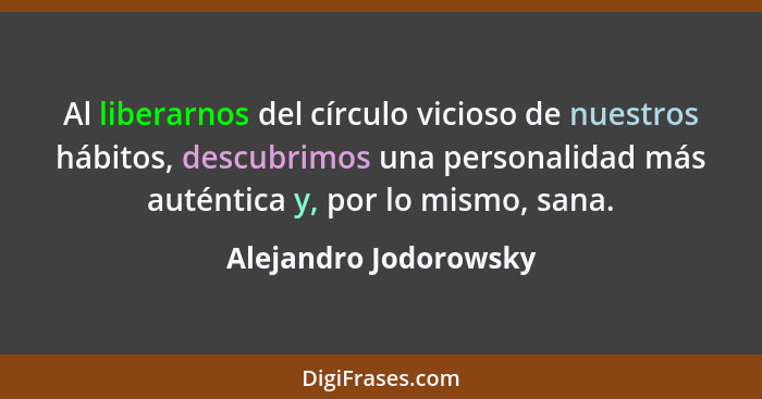 Al liberarnos del círculo vicioso de nuestros hábitos, descubrimos una personalidad más auténtica y, por lo mismo, sana.... - Alejandro Jodorowsky