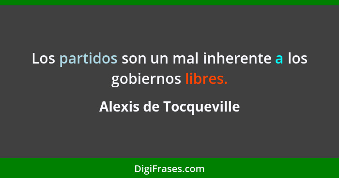 Los partidos son un mal inherente a los gobiernos libres.... - Alexis de Tocqueville