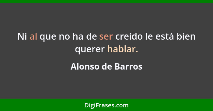 Ni al que no ha de ser creído le está bien querer hablar.... - Alonso de Barros