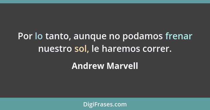 Por lo tanto, aunque no podamos frenar nuestro sol, le haremos correr.... - Andrew Marvell