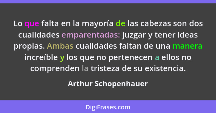 Lo que falta en la mayoría de las cabezas son dos cualidades emparentadas: juzgar y tener ideas propias. Ambas cualidades faltan... - Arthur Schopenhauer