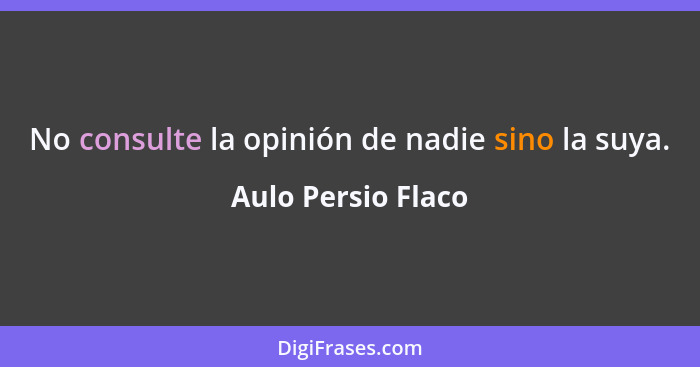 No consulte la opinión de nadie sino la suya.... - Aulo Persio Flaco