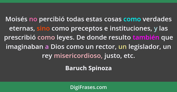 Moisés no percibió todas estas cosas como verdades eternas, sino como preceptos e instituciones, y las prescribió como leyes. De dond... - Baruch Spinoza