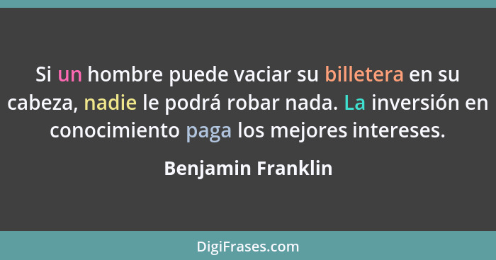 Si un hombre puede vaciar su billetera en su cabeza, nadie le podrá robar nada. La inversión en conocimiento paga los mejores inte... - Benjamin Franklin