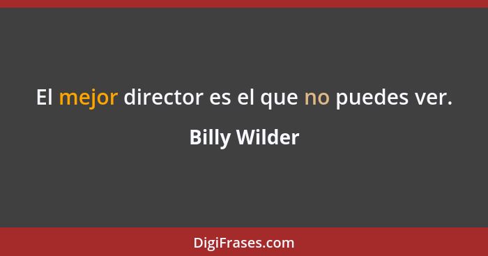 El mejor director es el que no puedes ver.... - Billy Wilder
