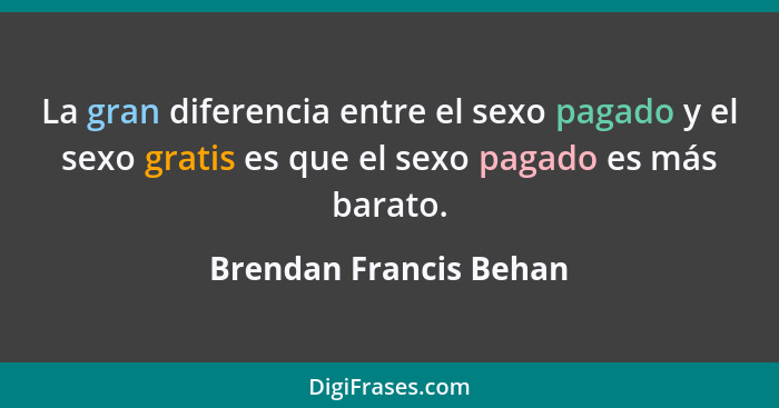 La gran diferencia entre el sexo pagado y el sexo gratis es que el sexo pagado es más barato.... - Brendan Francis Behan