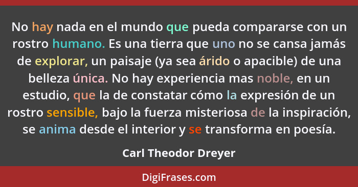 No hay nada en el mundo que pueda compararse con un rostro humano. Es una tierra que uno no se cansa jamás de explorar, un paisa... - Carl Theodor Dreyer