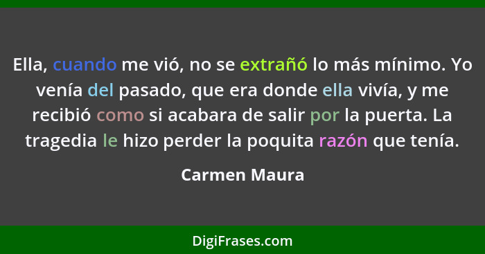 Ella, cuando me vió, no se extrañó lo más mínimo. Yo venía del pasado, que era donde ella vivía, y me recibió como si acabara de salir... - Carmen Maura