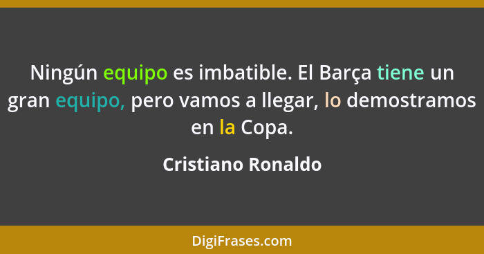 Ningún equipo es imbatible. El Barça tiene un gran equipo, pero vamos a llegar, lo demostramos en la Copa.... - Cristiano Ronaldo