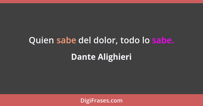 Quien sabe del dolor, todo lo sabe.... - Dante Alighieri