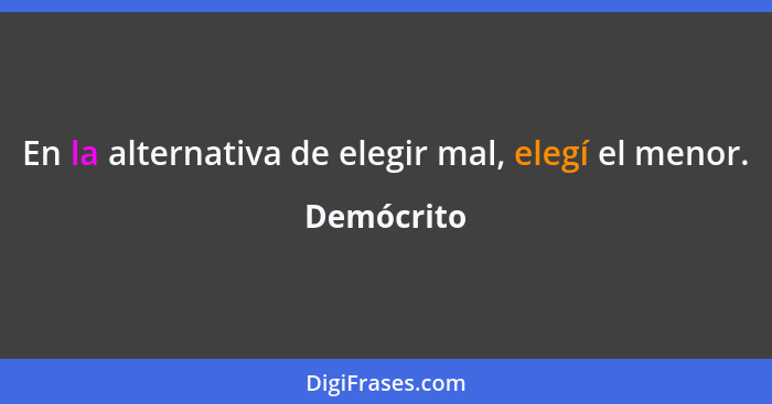 En la alternativa de elegir mal, elegí el menor.... - Demócrito