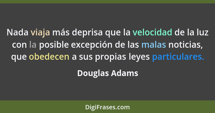 Nada viaja más deprisa que la velocidad de la luz con la posible excepción de las malas noticias, que obedecen a sus propias leyes par... - Douglas Adams