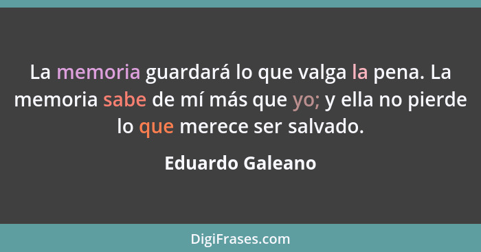 La memoria guardará lo que valga la pena. La memoria sabe de mí más que yo; y ella no pierde lo que merece ser salvado.... - Eduardo Galeano