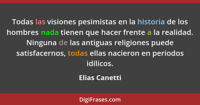 Todas las visiones pesimistas en la historia de los hombres nada tienen que hacer frente a la realidad. Ninguna de las antiguas religi... - Elias Canetti