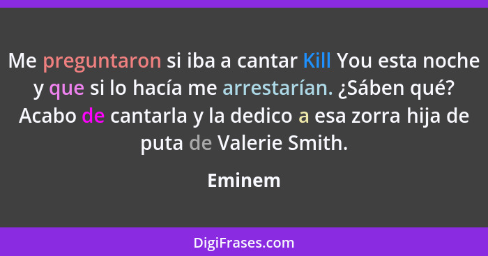 Me preguntaron si iba a cantar Kill You esta noche y que si lo hacía me arrestarían. ¿Sáben qué? Acabo de cantarla y la dedico a esa zorra hi... - Eminem