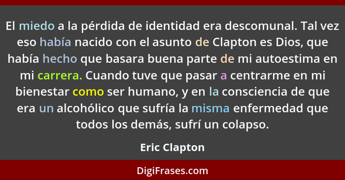 El miedo a la pérdida de identidad era descomunal. Tal vez eso había nacido con el asunto de Clapton es Dios, que había hecho que basar... - Eric Clapton