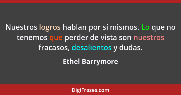 Nuestros logros hablan por sí mismos. Lo que no tenemos que perder de vista son nuestros fracasos, desalientos y dudas.... - Ethel Barrymore