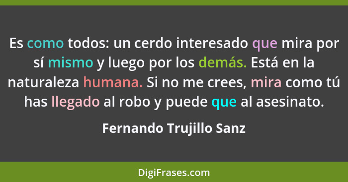 Es como todos: un cerdo interesado que mira por sí mismo y luego por los demás. Está en la naturaleza humana. Si no me crees,... - Fernando Trujillo Sanz