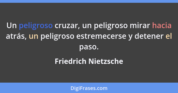 Un peligroso cruzar, un peligroso mirar hacia atrás, un peligroso estremecerse y detener el paso.... - Friedrich Nietzsche