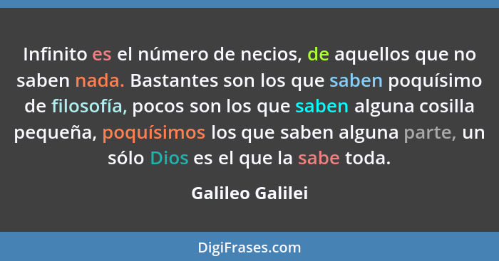 Infinito es el número de necios, de aquellos que no saben nada. Bastantes son los que saben poquísimo de filosofía, pocos son los qu... - Galileo Galilei