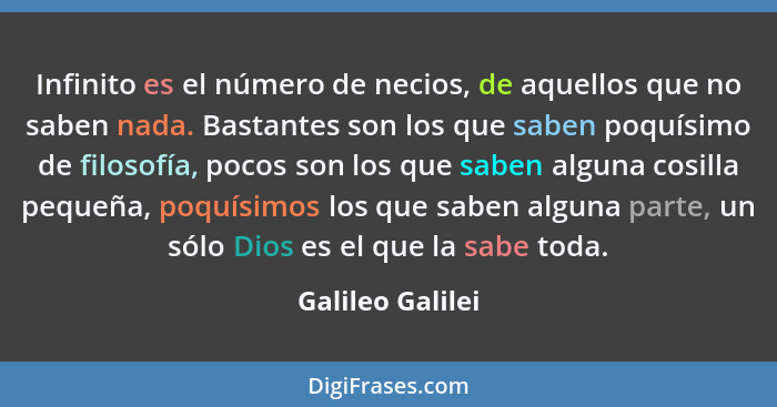 Infinito es el número de necios, de aquellos que no saben nada. Bastantes son los que saben poquísimo de filosofía, pocos son los qu... - Galileo Galilei