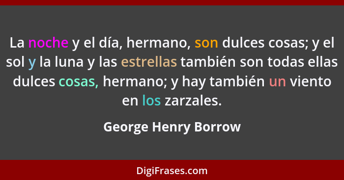 La noche y el día, hermano, son dulces cosas; y el sol y la luna y las estrellas también son todas ellas dulces cosas, hermano;... - George Henry Borrow