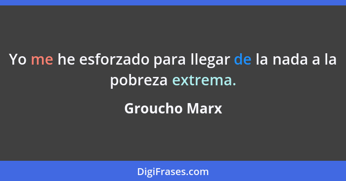 Yo me he esforzado para llegar de la nada a la pobreza extrema.... - Groucho Marx