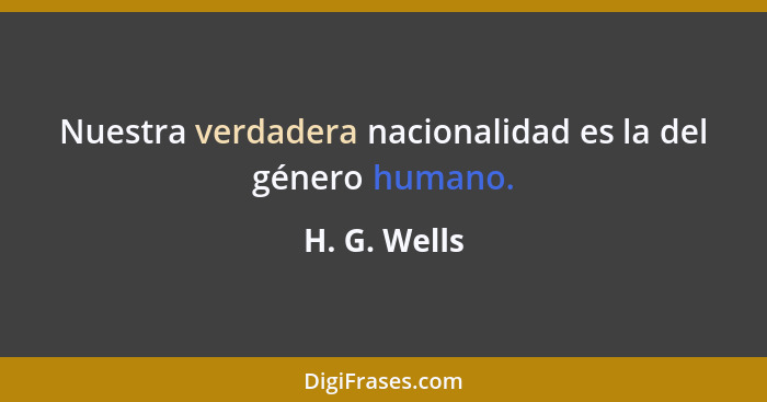 Nuestra verdadera nacionalidad es la del género humano.... - H. G. Wells
