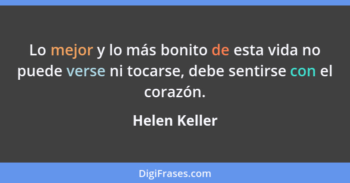 Lo mejor y lo más bonito de esta vida no puede verse ni tocarse, debe sentirse con el corazón.... - Helen Keller