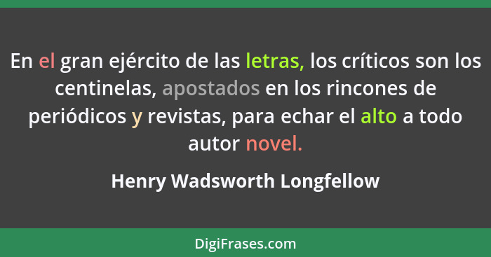 En el gran ejército de las letras, los críticos son los centinelas, apostados en los rincones de periódicos y revistas, p... - Henry Wadsworth Longfellow