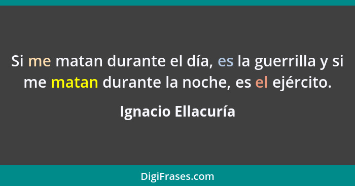 Si me matan durante el día, es la guerrilla y si me matan durante la noche, es el ejército.... - Ignacio Ellacuría