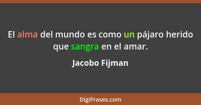 El alma del mundo es como un pájaro herido que sangra en el amar.... - Jacobo Fijman