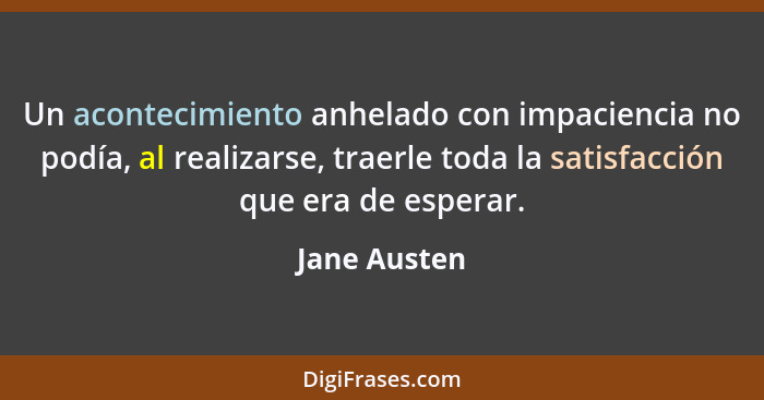 Un acontecimiento anhelado con impaciencia no podía, al realizarse, traerle toda la satisfacción que era de esperar.... - Jane Austen