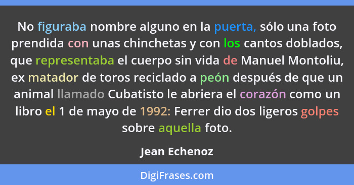 No figuraba nombre alguno en la puerta, sólo una foto prendida con unas chinchetas y con los cantos doblados, que representaba el cuerp... - Jean Echenoz