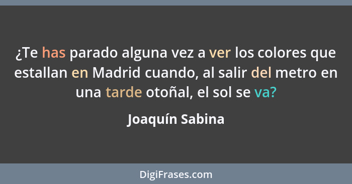 ¿Te has parado alguna vez a ver los colores que estallan en Madrid cuando, al salir del metro en una tarde otoñal, el sol se va?... - Joaquín Sabina