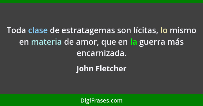Toda clase de estratagemas son lícitas, lo mismo en materia de amor, que en la guerra más encarnizada.... - John Fletcher