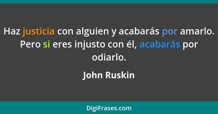 Haz justicia con alguien y acabarás por amarlo. Pero si eres injusto con él, acabarás por odiarlo.... - John Ruskin