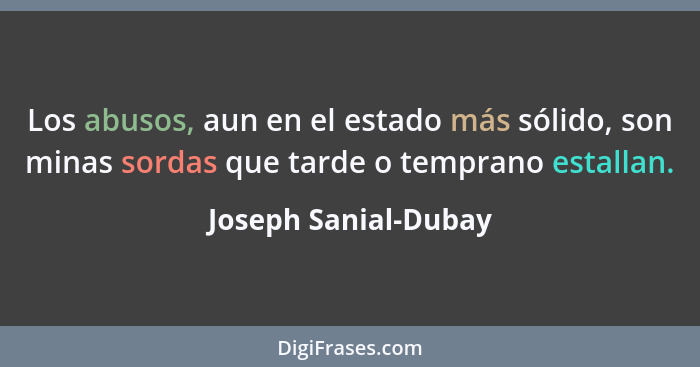 Los abusos, aun en el estado más sólido, son minas sordas que tarde o temprano estallan.... - Joseph Sanial-Dubay