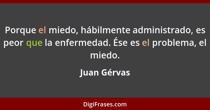 Porque el miedo, hábilmente administrado, es peor que la enfermedad. Ése es el problema, el miedo.... - Juan Gérvas